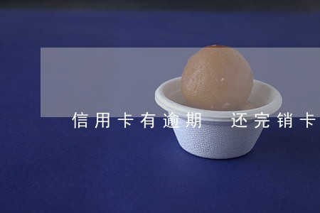 信用卡有逾期 还完销卡 信用卡有逾期 还完销卡